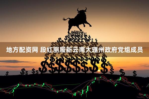 地方配资网 段红丽履新云南大理州政府党组成员