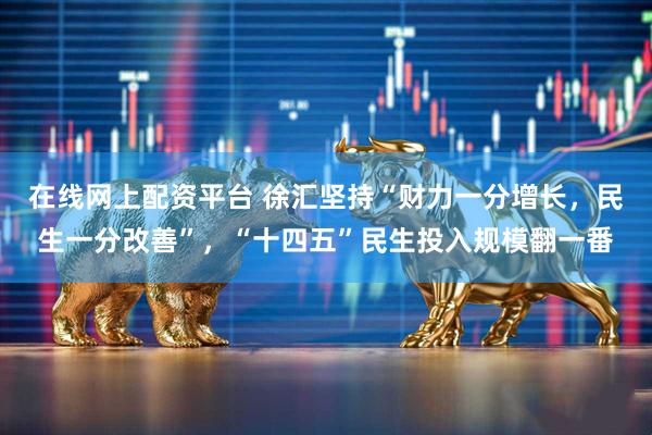 在线网上配资平台 徐汇坚持“财力一分增长，民生一分改善”，“十四五”民生投入规模翻一番