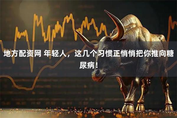 地方配资网 年轻人，这几个习惯正悄悄把你推向糖尿病！