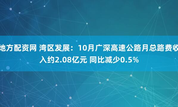 地方配资网 湾区发展：10月广深高速公路月总路费收入约2.08亿元 同比减少0.5%