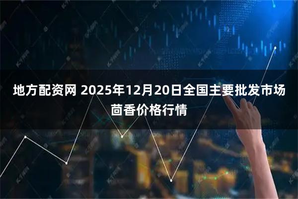 地方配资网 2025年12月20日全国主要批发市场茴香价格行情