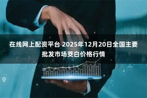 在线网上配资平台 2025年12月20日全国主要批发市场茭白价格行情