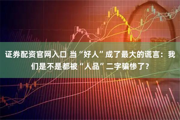 证券配资官网入口 当“好人”成了最大的谎言：我们是不是都被“人品”二字骗惨了？