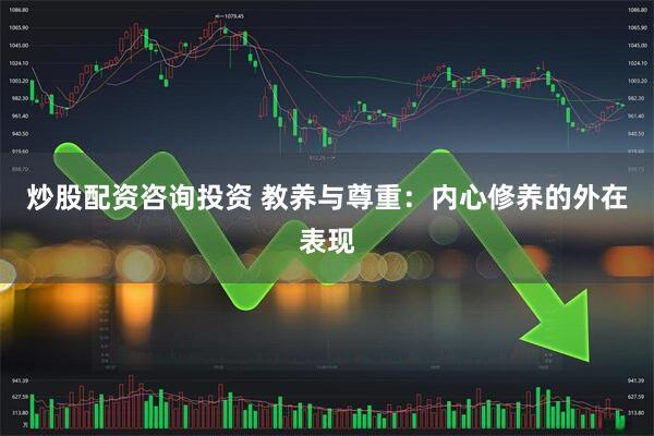 炒股配资咨询投资 教养与尊重：内心修养的外在表现