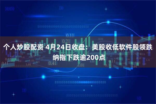 个人炒股配资 4月24日收盘：美股收低软件股领跌 纳指下跌逾200点