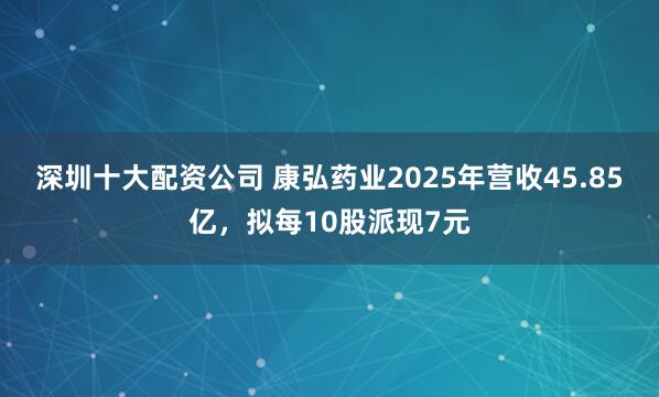 深圳十大配资公司 康弘药业2025年营收45.85亿，拟每10股派现7元