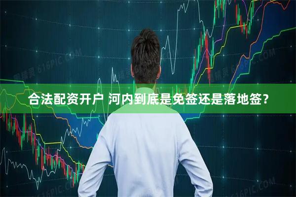 合法配资开户 河内到底是免签还是落地签？