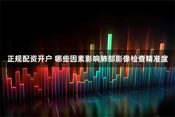 正规配资开户 哪些因素影响肺部影像检查精准度