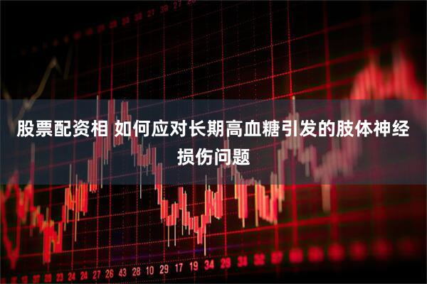 股票配资相 如何应对长期高血糖引发的肢体神经损伤问题