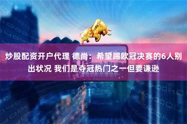 炒股配资开户代理 德尚：希望踢欧冠决赛的6人别出状况 我们是夺冠热门之一但要谦逊