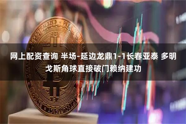 网上配资查询 半场-延边龙鼎1-1长春亚泰 多明戈斯角球直接破门赖纳建功