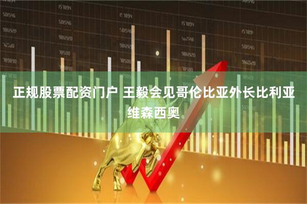 正规股票配资门户 王毅会见哥伦比亚外长比利亚维森西奥