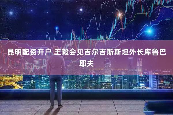 昆明配资开户 王毅会见吉尔吉斯斯坦外长库鲁巴耶夫