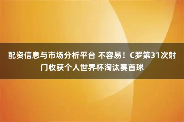 配资信息与市场分析平台 不容易！C罗第31次射门收获个人世界杯淘汰赛首球