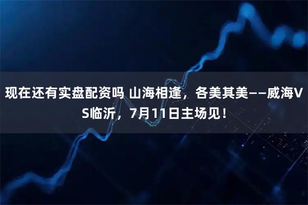 现在还有实盘配资吗 山海相逢,各美其美——威海VS临沂,7月11日主场见!